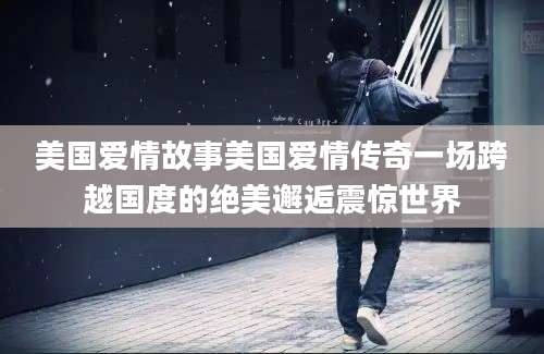 美国爱情故事美国爱情传奇一场跨越国度的绝美邂逅震惊世界