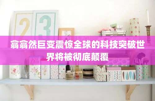 翕翕然巨变震惊全球的科技突破世界将被彻底颠覆