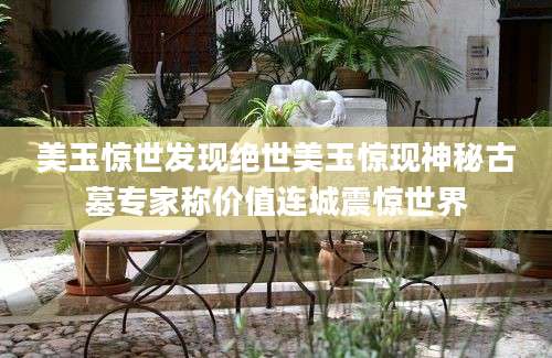 美玉惊世发现绝世美玉惊现神秘古墓专家称价值连城震惊世界