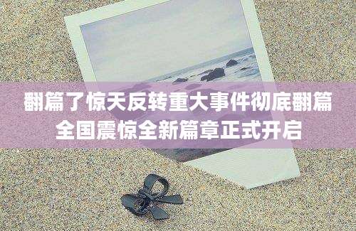 翻篇了惊天反转重大事件彻底翻篇全国震惊全新篇章正式开启