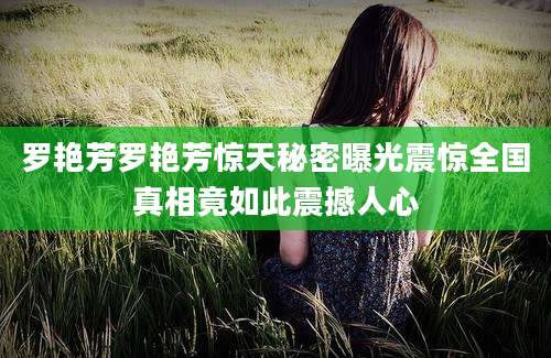 罗艳芳罗艳芳惊天秘密曝光震惊全国真相竟如此震撼人心