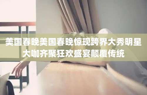 美国春晚美国春晚惊现跨界大秀明星大咖齐聚狂欢盛宴颠覆传统