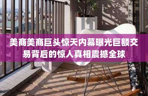 美商美商巨头惊天内幕曝光巨额交易背后的惊人真相震撼全球