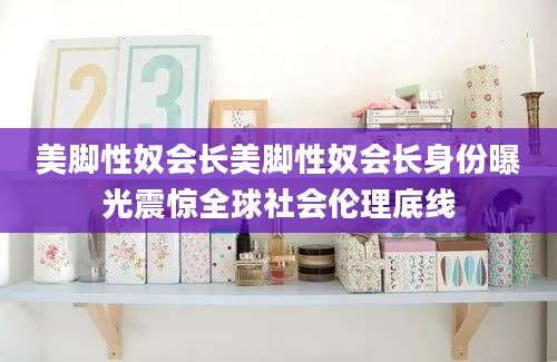 美脚性奴会长美脚性奴会长身份曝光震惊全球社会伦理底线