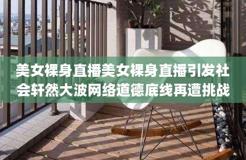 美女裸身直播美女裸身直播引发社会轩然大波网络道德底线再遭挑战
