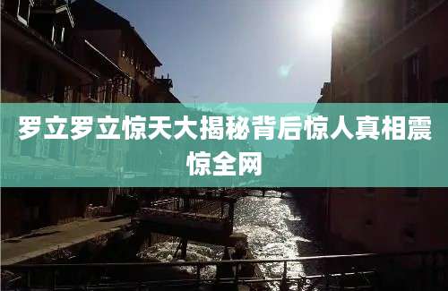罗立罗立惊天大揭秘背后惊人真相震惊全网