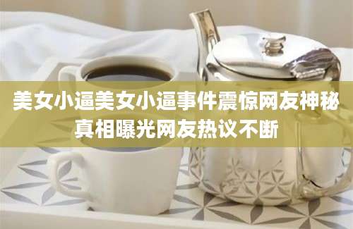 美女小逼美女小逼事件震惊网友神秘真相曝光网友热议不断