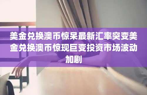 美金兑换澳币惊呆最新汇率突变美金兑换澳币惊现巨变投资市场波动加剧