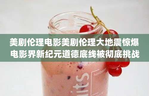 美剧伦理电影美剧伦理大地震惊爆电影界新纪元道德底线被彻底挑战