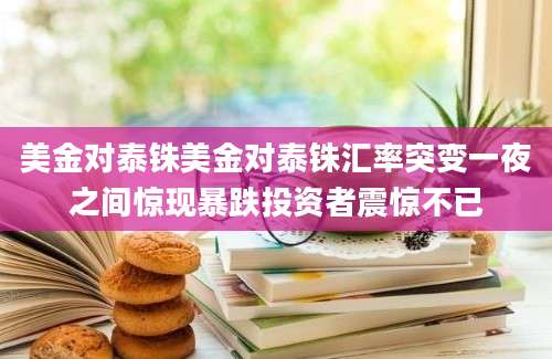 美金对泰铢美金对泰铢汇率突变一夜之间惊现暴跌投资者震惊不已