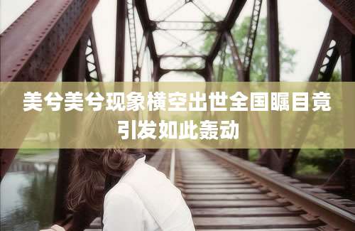美兮美兮现象横空出世全国瞩目竟引发如此轰动