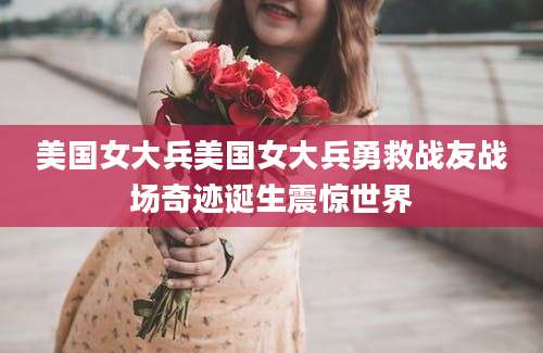 美国女大兵美国女大兵勇救战友战场奇迹诞生震惊世界