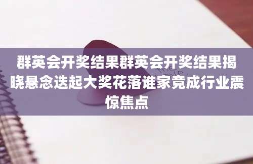 群英会开奖结果群英会开奖结果揭晓悬念迭起大奖花落谁家竟成行业震惊焦点
