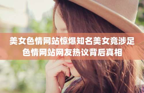 美女色情网站惊爆知名美女竟涉足色情网站网友热议背后真相