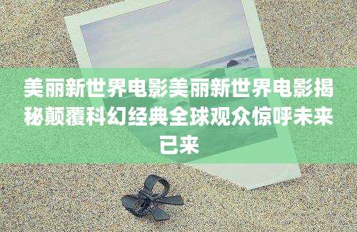 美丽新世界电影美丽新世界电影揭秘颠覆科幻经典全球观众惊呼未来已来