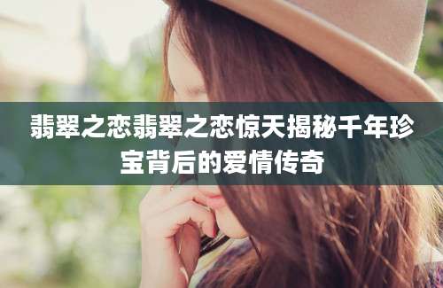 翡翠之恋翡翠之恋惊天揭秘千年珍宝背后的爱情传奇