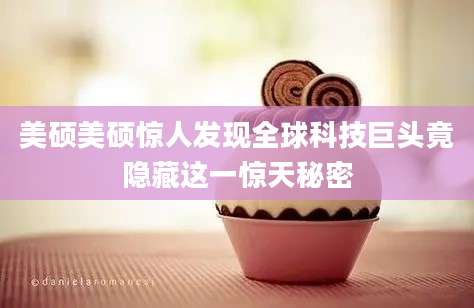美硕美硕惊人发现全球科技巨头竟隐藏这一惊天秘密