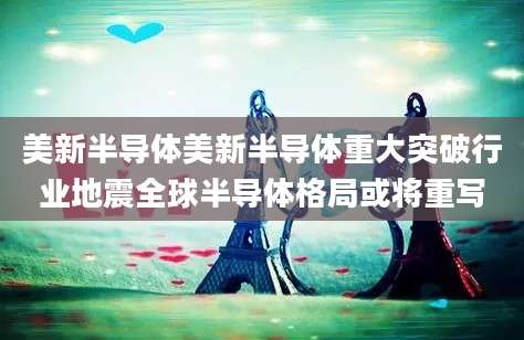 美新半导体美新半导体重大突破行业地震全球半导体格局或将重写
