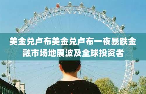 美金兑卢布美金兑卢布一夜暴跌金融市场地震波及全球投资者
