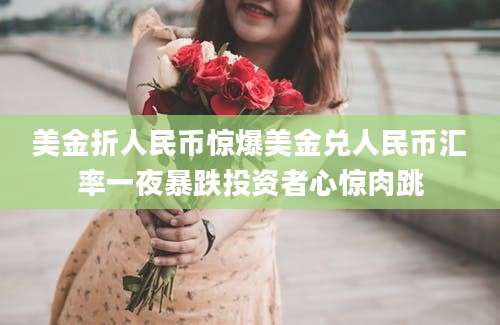 美金折人民币惊爆美金兑人民币汇率一夜暴跌投资者心惊肉跳