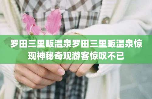 罗田三里畈温泉罗田三里畈温泉惊现神秘奇观游客惊叹不已