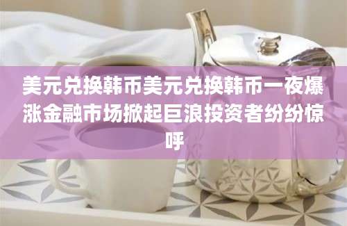 美元兑换韩币美元兑换韩币一夜爆涨金融市场掀起巨浪投资者纷纷惊呼