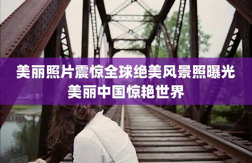 美丽照片震惊全球绝美风景照曝光美丽中国惊艳世界