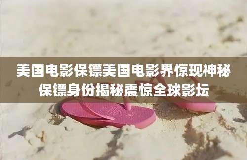 美国电影保镖美国电影界惊现神秘保镖身份揭秘震惊全球影坛