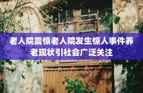老人院震惊老人院发生惊人事件养老现状引社会广泛关注