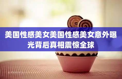 美国性感美女美国性感美女意外曝光背后真相震惊全球