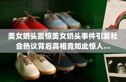 美女奶头震惊美女奶头事件引发社会热议背后真相竟如此惊人...