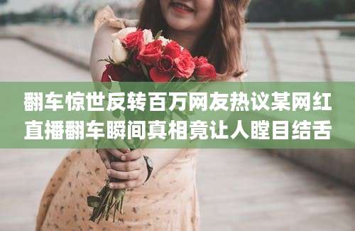 翻车惊世反转百万网友热议某网红直播翻车瞬间真相竟让人瞠目结舌