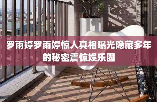 罗雨婷罗雨婷惊人真相曝光隐藏多年的秘密震惊娱乐圈
