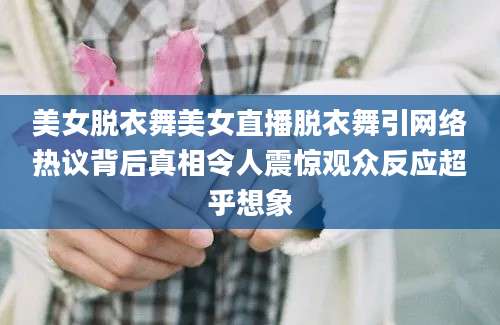 美女脱衣舞美女直播脱衣舞引网络热议背后真相令人震惊观众反应超乎想象