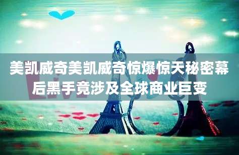 美凯威奇美凯威奇惊爆惊天秘密幕后黑手竟涉及全球商业巨变