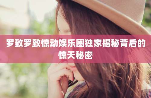 罗致罗致惊动娱乐圈独家揭秘背后的惊天秘密