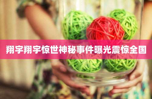 翔宇翔宇惊世神秘事件曝光震惊全国