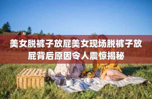 美女脱裤子放屁美女现场脱裤子放屁背后原因令人震惊揭秘