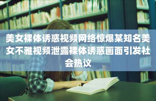 美女裸体诱惑视频网络惊爆某知名美女不雅视频泄露裸体诱惑画面引发社会热议