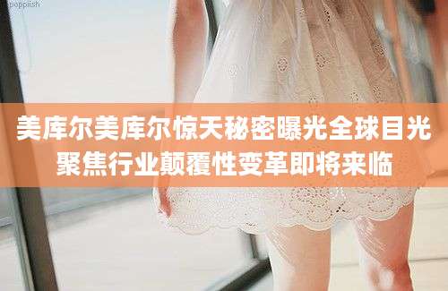 美库尔美库尔惊天秘密曝光全球目光聚焦行业颠覆性变革即将来临