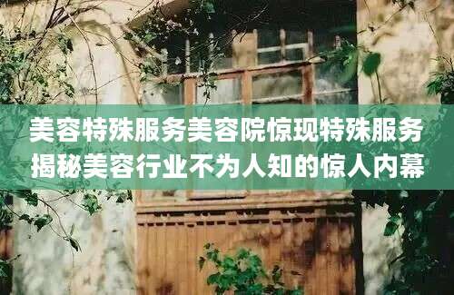 美容特殊服务美容院惊现特殊服务揭秘美容行业不为人知的惊人内幕