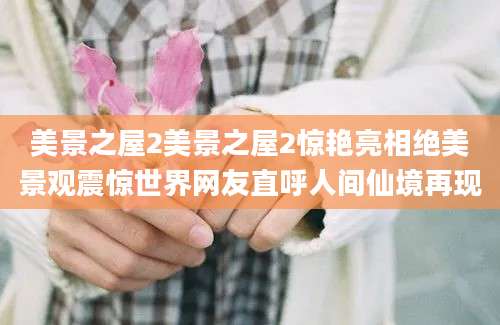 美景之屋2美景之屋2惊艳亮相绝美景观震惊世界网友直呼人间仙境再现