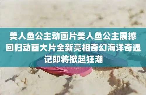 美人鱼公主动画片美人鱼公主震撼回归动画大片全新亮相奇幻海洋奇遇记即将掀起狂潮