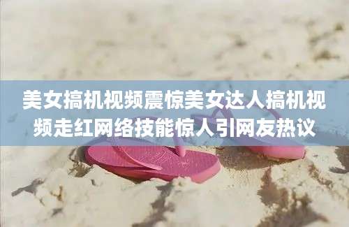 美女搞机视频震惊美女达人搞机视频走红网络技能惊人引网友热议