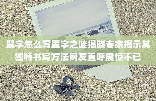 翠字怎么写翠字之谜揭晓专家揭示其独特书写方法网友直呼震惊不已