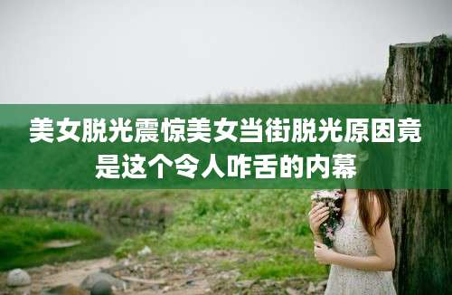 美女脱光震惊美女当街脱光原因竟是这个令人咋舌的内幕