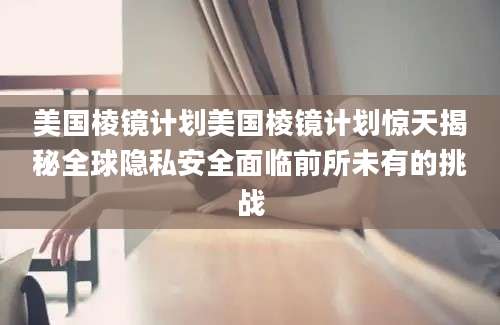 美国棱镜计划美国棱镜计划惊天揭秘全球隐私安全面临前所未有的挑战