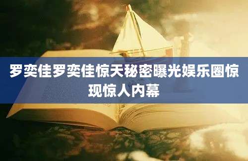 罗奕佳罗奕佳惊天秘密曝光娱乐圈惊现惊人内幕