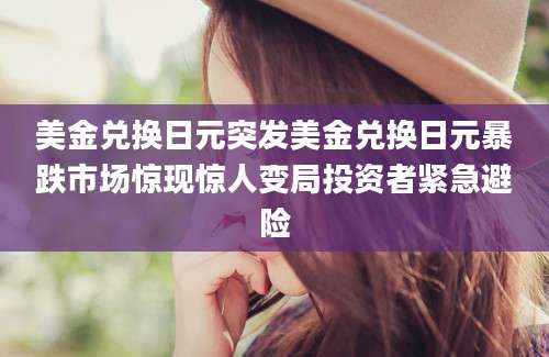 美金兑换日元突发美金兑换日元暴跌市场惊现惊人变局投资者紧急避险
