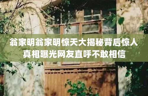翁家明翁家明惊天大揭秘背后惊人真相曝光网友直呼不敢相信